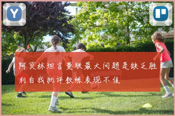 阿莫林坦言曼联最大问题是缺乏胜利自我批评教练表现不佳