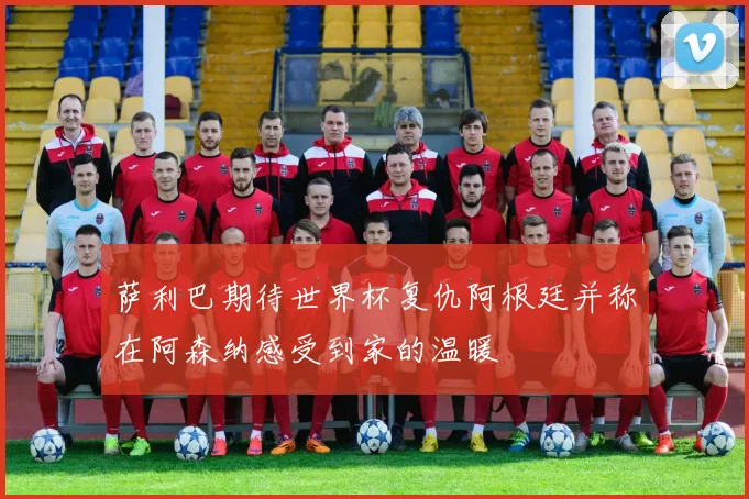 萨利巴期待世界杯复仇阿根廷并称在阿森纳感受到家的温暖