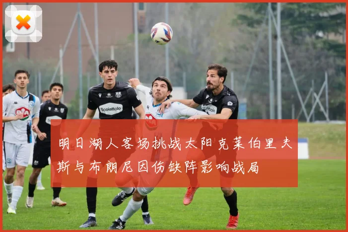 明日湖人客场挑战太阳克莱伯里夫斯与布朗尼因伤缺阵影响战局