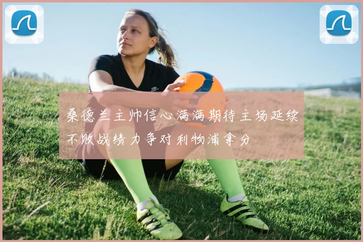 桑德兰主帅信心满满期待主场延续不败战绩力争对利物浦拿分