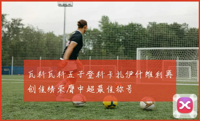瓦科瓦科五子登科卡扎伊什维利再创佳绩荣膺中超最佳称号