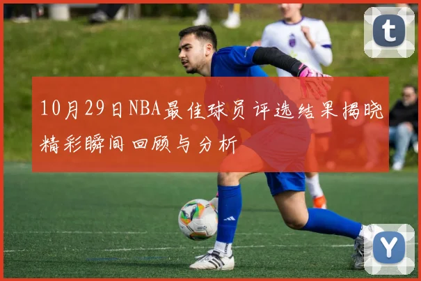 10月29日NBA最佳球员评选结果揭晓精彩瞬间回顾与分析